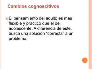 El pensamiento del adulto es mas
flexible y practico que el del
adolescente. A diferencia de este,
busca una solución “correcta” a un
problema.
 