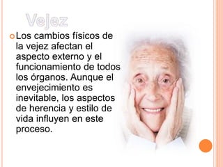 Los cambios físicos de
la vejez afectan el
aspecto externo y el
funcionamiento de todos
los órganos. Aunque el
envejecimiento es
inevitable, los aspectos
de herencia y estilo de
vida influyen en este
proceso.
 