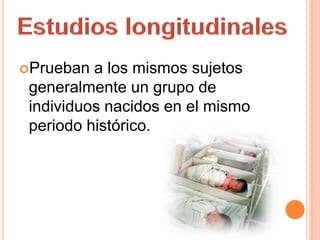 Prueban a los mismos sujetos
generalmente un grupo de
individuos nacidos en el mismo
periodo histórico.
 