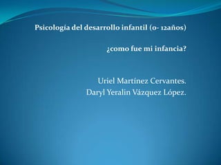 Psicología del desarrollo infantil (0- 12años)
¿como fue mi infancia?

Uriel Martínez Cervantes.
Daryl Yeralin Vázquez López.

 
