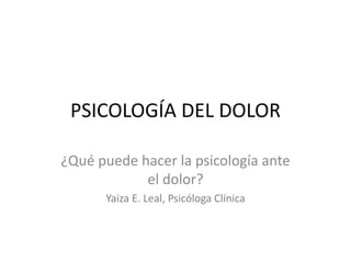 PSICOLOGÍA DEL DOLOR 
¿Qué puede hacer la psicología ante 
el dolor? 
Yaiza E. Leal, Psicóloga Clínica 
 