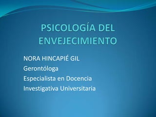 PSICOLOGÍA DEL ENVEJECIMIENTO NORA HINCAPIÉ GIL Gerontóloga Especialista en Docencia Investigativa Universitaria 