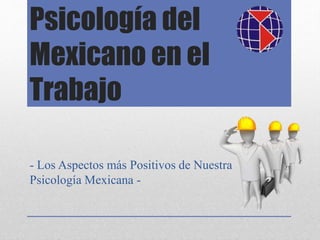 Psicología del
Mexicano en el
Trabajo
- Los Aspectos más Positivos de Nuestra
Psicología Mexicana -
 