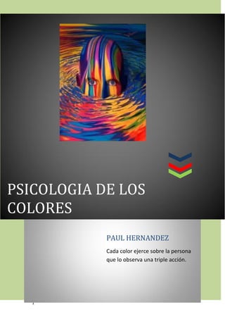 Psicología de colores




PSICOLOGIA DE LOS
COLORES
                           PAUL HERNANDEZ
                           Cada color ejerce sobre la persona
                           que lo observa una triple acción.




   1
 