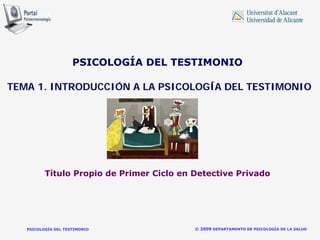 PSICOLOGÍA DEL TESTIMONIO © 2009 DEPARTAMENTO DE PSICOLOGÍA DE LA SALUD 
PSICOLOGÍA DEL TESTIMONIOTEMA 1. INTRODUCCIÓN A LA PSICOLOGÍA DEL TESTIMONIOTítulo Propio de Primer Ciclo en Detective Privado  