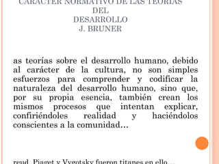 CARÁCTER NORMATIVO DE LAS TEORÍAS
                 DEL
           DESARROLLO
             J. BRUNER



as teorías sobre el...
