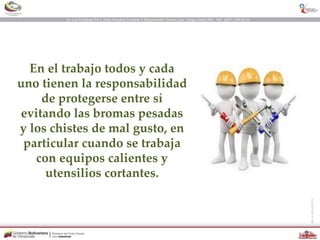 En el trabajo todos y cada
uno tienen la responsabilidad
de protegerse entre sí
evitando las bromas pesadas
y los chistes de mal gusto, en
particular cuando se trabaja
con equipos calientes y
utensilios cortantes.
 