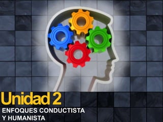 Unidad 2
ENFOQUES CONDUCTISTA
Y HUMANISTA

 