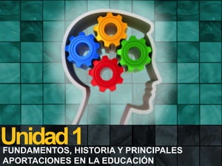 Unidad 1

FUNDAMENTOS, HISTORIA Y PRINCIPALES
APORTACIONES EN LA EDUCACIÓN

 