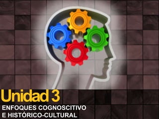 Unidad 3
ENFOQUES COGNOSCITIVO
E HISTÓRICO-CULTURAL

 