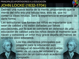 PRINCIPALES APORTADORES A LA EDUCACIÓN

JOHN LOCKE (1632-1704)
Delineó una nueva teoría de la mente, proponiendo que la
me...