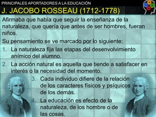 PRINCIPALES APORTADORES A LA EDUCACIÓN

J. JACOBO ROSSEAU (1712-1778)
Afirmaba que había que seguir la enseñanza de la
nat...