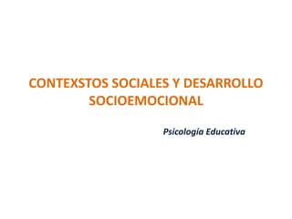 CONTEXSTOS SOCIALES Y DESARROLLO 
SOCIOEMOCIONAL 
Psicología Educativa 
 