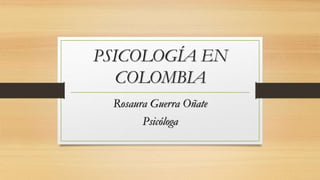 PSICOLOGÍA EN
COLOMBIA
Rosaura Guerra Oñate
Psicóloga
 
