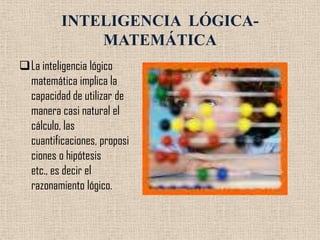 INTELIGENCIA LÓGICA-
             MATEMÁTICA
La inteligencia lógico
 matemática implica la
 capacidad de utilizar de
 manera casi natural el
 cálculo, las
 cuantificaciones, proposi
 ciones o hipótesis
 etc., es decir el
 razonamiento lógico.
 