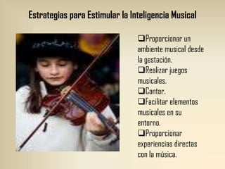 Estrategias para Estimular la Inteligencia Musical

                                Proporcionar un
                                ambiente musical desde
                                la gestación.
                                Realizar juegos
                                musicales.
                                Cantar.
                                Facilitar elementos
                                musicales en su
                                entorno.
                                Proporcionar
                                experiencias directas
                                con la música.
 