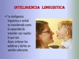 INTELIGENCIA LINGUISTICA

La inteligencia
 lingüística o verbal
 es considerada como
 la capacidad de
 entender con rapidez
 lo que nos
 dicen, ordenar las
 palabras y darles un
 sentido coherente.
 