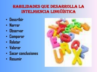 Habilidades que Desarrolla la
         Inteligencia Lingüística
•   Describir
•   Narrar
•   Observar
•   Comparar
•   Relatar
•   Valorar
•   Sacar conclusiones
•   Resumir
 