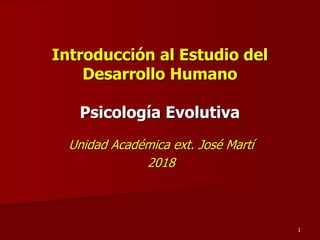1
Introducción al Estudio del
Desarrollo Humano
Psicología Evolutiva
Unidad Académica ext. José Martí
2018
 