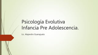 Psicología Evolutiva
Infancia Pre Adolescencia.
Lic. Alejandro Guanajuato
 