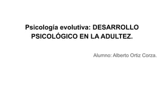 Psicología evolutiva: DESARROLLO
PSICOLÓGICO EN LA ADULTEZ.
Alumno: Alberto Ortiz Corza.
 