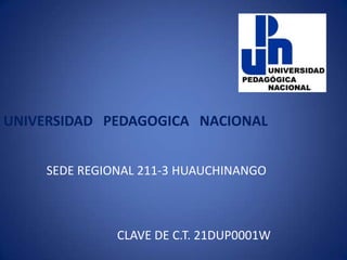 UNIVERSIDAD PEDAGOGICA NACIONAL


     SEDE REGIONAL 211-3 HUAUCHINANGO



               CLAVE DE C.T. 21DUP0001W
 