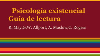 Psicología existencial
Guía de lectura
R. May,G.W. Allport, A. Maslow,C. Rogers

 