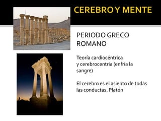 PERIODO GRECO
ROMANO
Teoría cardiocéntrica
y cerebrocentria (enfría la
sangre)
El cerebro es el asiento de todas
las conductas. Platón
 