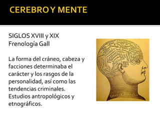 SIGLOS XVIII y XIX
Frenología Gall
La forma del cráneo, cabeza y
facciones determinaba el
carácter y los rasgos de la
personalidad, así como las
tendencias criminales.
Estudios antropológicos y
etnográficos.
 