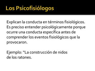Explican la conducta en términos fisiológicos.
Es preciso entender psicológicamente porque
ocurre una conducta específica antes de
comprender los eventos fisiológicos que la
provocaron.
Ejemplo: “La construcción de nidos
de los ratones.
 