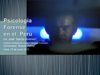Psicología Forense en el  Perú Lic. José  García Jiménez Instituto de Medicina Legal y Ciencias Forenses.     Universidad  Ricardo Palma  Lima, 13 de Junio 2011. 