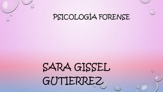 PSICOLOGÍA FORENSE
SARA GISSEL
GUTIERREZ
 