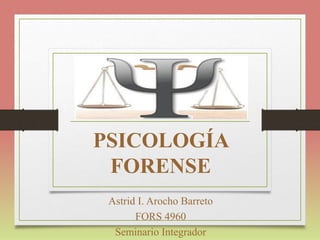PSICOLOGÍA
FORENSE
Astrid I. Arocho Barreto
FORS 4960
Seminario Integrador
 