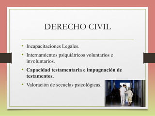 DERECHO CIVIL
• Incapacitaciones Legales.
• Internamientos psiquiátricos voluntarios e
involuntarios.
• Capacidad testamentaria e impugnación de
testamentos.
• Valoración de secuelas psicológicas.
 