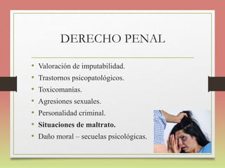 DERECHO PENAL
• Valoración de imputabilidad.
• Trastornos psicopatológicos.
• Toxicomanías.
• Agresiones sexuales.
• Personalidad criminal.
• Situaciones de maltrato.
• Daño moral – secuelas psicológicas.
 
