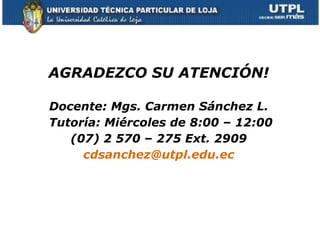 AGRADEZCO SU ATENCIÓN!

Docente: Mgs. Carmen Sánchez L.
Tutoría: Miércoles de 8:00 – 12:00
   (07) 2 570 – 275 Ext. 2909
     cdsanchez@utpl.edu.ec
 