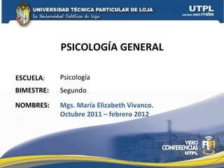 PSICOLOGÍA GENERAL ESCUELA : NOMBRES: Psicología Mgs. María Elizabeth Vivanco. Octubre 2011 – febrero 2012 BIMESTRE: Segundo 
