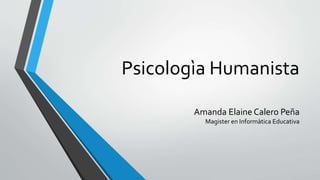 Psicologìa Humanista
Amanda Elaine Calero Peña
Magister en Informàtica Educativa