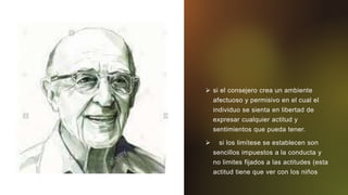  si el consejero crea un ambiente
afectuoso y permisivo en el cual el
individuo se sienta en libertad de
expresar cualquier actitud y
sentimientos que pueda tener.
 si los limítese se establecen son
sencillos impuestos a la conducta y
no limites fijados a las actitudes (esta
actitud tiene que ver con los niños
 
