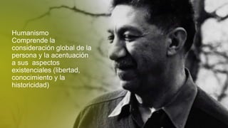 Humanismo
Comprende la
consideración global de la
persona y la acentuación
a sus aspectos
existenciales (libertad,
conocimiento y la
historicidad)
 