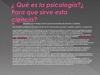 

La Psicología: disciplina que investiga sobre los procesos mentales de personas y animales.
Esta disciplina analiza las tres dimensiones de los mencionados procesos: cognitiva, afectiva y conductual.













La psicología moderna se ha encargado de recopilar hechos sobre las conductas y las experiencias de los
seres vivos, organizándolos en forma sistemática y elaborando teorías para su comprensión. Estos estudios
permiten explicar su comportamiento y hasta en algunos casos, predecir sus acciones futuras.
A aquellas personas que desarrollan el estudio de la psicología se las denomina psicólogos. Esto significa,
aquellos que analizan el comportamiento de los seres vivos desde un enfoque científico. Sigmund Freud, Carl
Jung y Jean Piaget son considerados como algunos de los psicólogos pioneros.
La metodología de estudio de la psicología se divide en dos grandes ramas: aquella que entiende esta
disciplina como una ciencia básica (también denominada experimental) y emplea una metodología
científica-cuantitativa (contrasta hipótesis con variables que pueden cuantificarse en el marco de un entorno
de experimentación), y otra que busca comprender el fenómeno psicológico mediante metodologías
cualitativas que enriquezcan la descripción y ayuden a comprender los procesos.
Existen muchas corrientes psicológicas, pero seguramente la escuelas de la psicología más conocida es
la cognitiva, que estudia el acto de conocimiento (la forma en que se comprende, organiza y utiliza la
información recibida a través de los sentidos). Así, la psicología cognitiva estudia funciones como la
atención, la percepción, la memoria y el lenguaje.
La psicología puede dividirse en psicología básica (su función es generar nuevos conocimientos respecto a
los fenómenos psicológicos) y psicología aplicada (tiene como objetivo la solución de problemas prácticos
a través de la aplicación de los conocimientos producidos por la psicología básica).
Por otro lado, es necesario aclarar que la psicología es una ciencia en constante desarrollo y dados los
condicionantes sociales y morales, va transformándose en base a la madurez de las sociedades a lo largo
del tiempo. En la actualidad, la psicología se divide en varias ramas, las cuales se encuentran conectadas
en tanto y en cuanto intentan dar respuesta a lo mismo, el por qué de las acciones y los efectos que las
experiencias puedan tener en un ser vivo o grupo para condicionar su existencia.

 