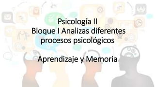 Psicología II
Bloque I Analizas diferentes
procesos psicológicos
Aprendizaje y Memoria
 