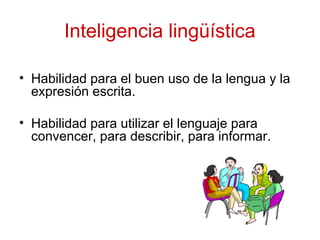 Inteligencia lingüística
• Habilidad para el buen uso de la lengua y la
expresión escrita.
• Habilidad para utilizar el lenguaje para
convencer, para describir, para informar.
 