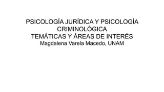 PSICOLOGÍA JURÍDICA Y PSICOLOGÍA
CRIMINOLÓGICA
TEMÁTICAS Y ÁREAS DE INTERÉS
Magdalena Varela Macedo, UNAM
 