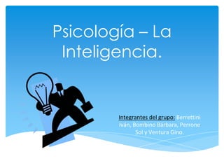 Psicología – La
Inteligencia.
Integrantes del grupo: Berrettini
Iván, Bombino Bárbara, Perrone
Sol y Ventura Gino.
 