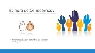 Es hora de Conocernos :
• Presentémonos… pero me tendrán que contestar
una Pregunta!
 
