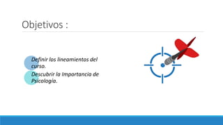 Objetivos :
Definir los lineamientos del
curso.
Descubrir la Importancia de
Psicología.
 