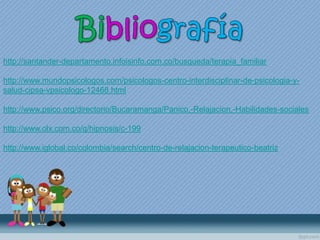 http://santander-departamento.infoisinfo.com.co/busqueda/terapia_familiar
http://www.mundopsicologos.com/psicologos-centro-interdisciplinar-de-psicologia-y-
salud-cipsa-vpsicologo-12468.html
http://www.psico.org/directorio/Bucaramanga/Panico,-Relajacion,-Habilidades-sociales
http://www.olx.com.co/q/hipnosis/c-199
http://www.iglobal.co/colombia/search/centro-de-relajacion-terapeutico-beatriz
 