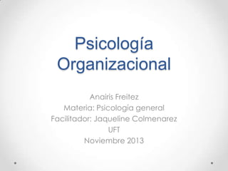 Psicología
Organizacional
Anairis Freitez
Materia: Psicología general
Facilitador: Jaqueline Colmenarez
UFT
Noviembre 2013

 