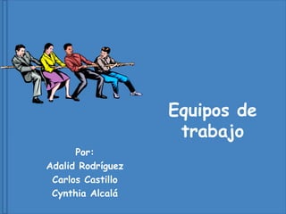 Equipos de
trabajo
Por:
Adalid Rodríguez
Carlos Castillo
Cynthia Alcalá
 